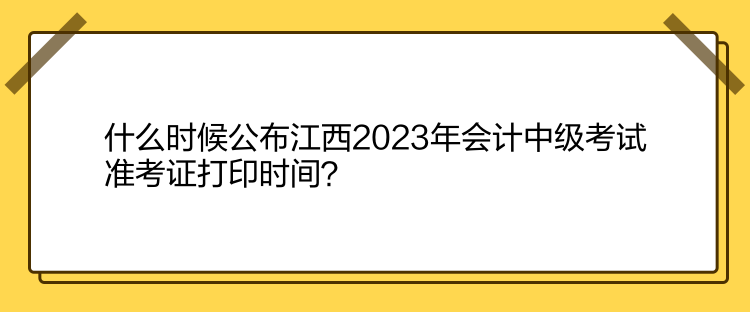 什么時(shí)候公布江西2023年會計(jì)中級考試準(zhǔn)考證打印時(shí)間？