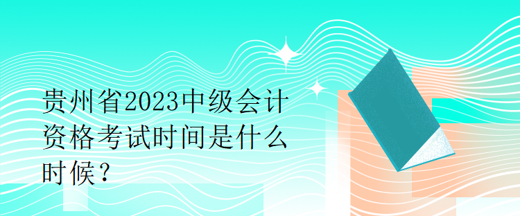 貴州省2023中級(jí)會(huì)計(jì)資格考試時(shí)間是什么時(shí)候？