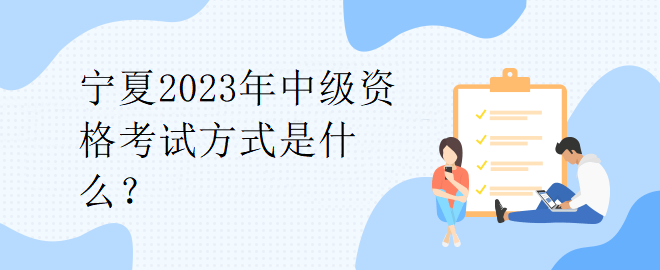 寧夏2023年中級(jí)資格考試方式是什么？