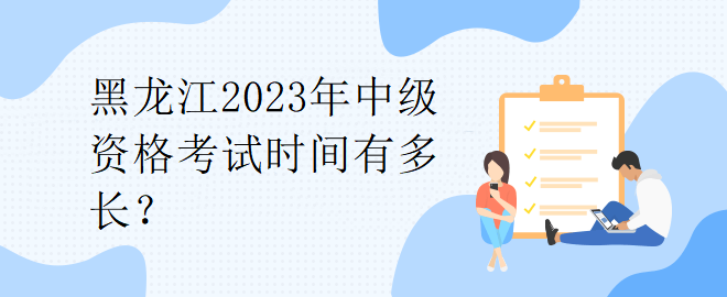 黑龍江2023年中級(jí)資格考試時(shí)間有多長(zhǎng)？