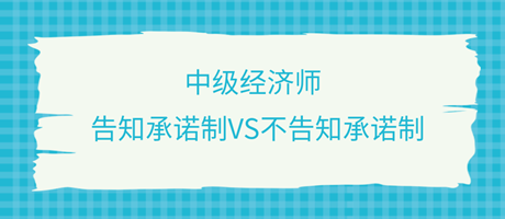 收藏了！中級(jí)經(jīng)濟(jì)師選擇告知承諾制和不告知承諾制有什么區(qū)別？