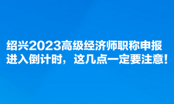 紹興2023高級經(jīng)濟(jì)師職稱申報進(jìn)入倒計時，這幾點(diǎn)一定要注意！