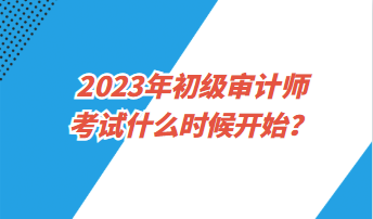 2023年初級(jí)審計(jì)師考試什么時(shí)候開始？