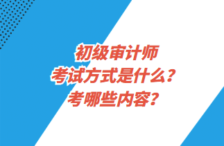 初級審計師考試方式是什么？考哪些內(nèi)容？