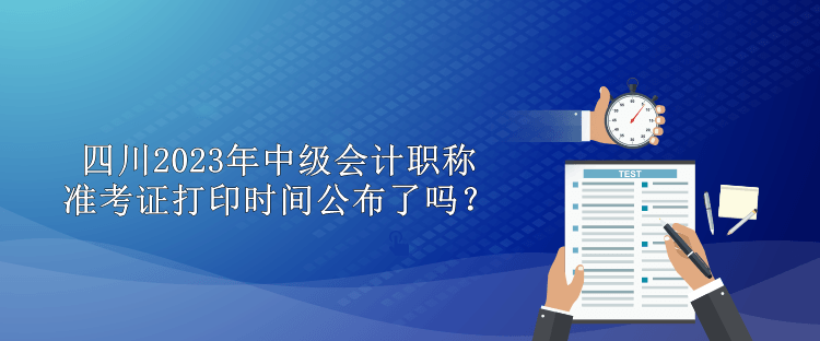 四川2023年中級會計職稱準考證打印時間公布了嗎？