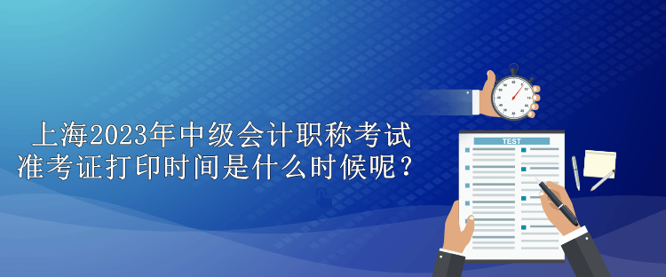 上海2023年中級(jí)會(huì)計(jì)職稱考試準(zhǔn)考證打印時(shí)間是什么時(shí)候呢？