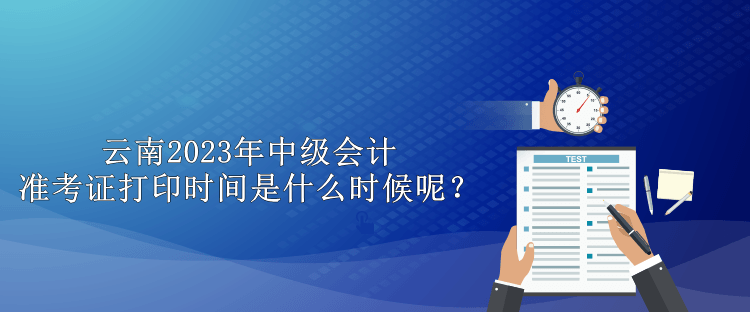 云南2023年中級會計(jì)準(zhǔn)考證打印時(shí)間是什么時(shí)候呢？