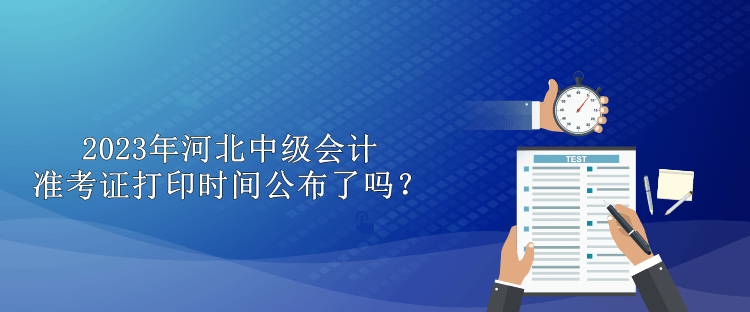 2023年河北中級(jí)會(huì)計(jì)準(zhǔn)考證打印時(shí)間公布了嗎？