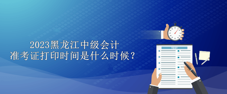 2023黑龍江中級(jí)會(huì)計(jì)準(zhǔn)考證打印時(shí)間是什么時(shí)候？