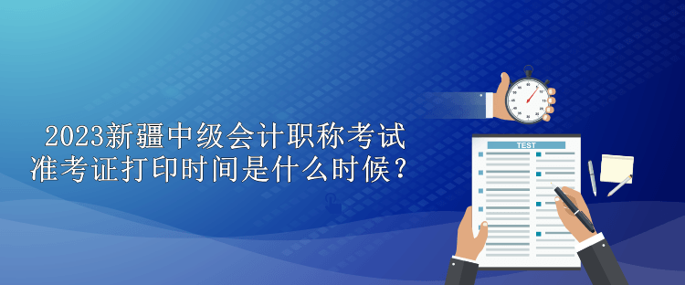 2023新疆中級(jí)會(huì)計(jì)職稱考試準(zhǔn)考證打印時(shí)間是什么時(shí)候？