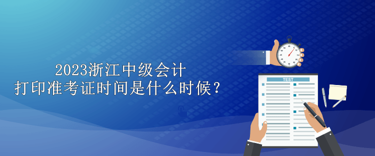 2023浙江中級會計(jì)打印準(zhǔn)考證時(shí)間是什么時(shí)候？