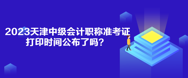 2023天津中級會計職稱準考證打印時間公布了嗎？