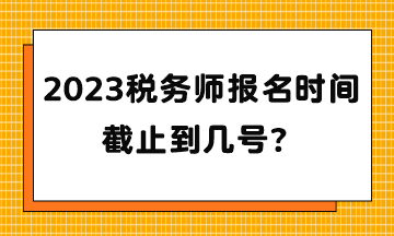 2023稅務(wù)師報(bào)名時(shí)間截止到幾號(hào)？