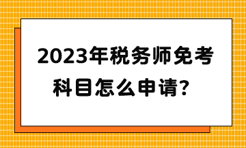 2023年稅務(wù)師免考科目怎么申請(qǐng)？