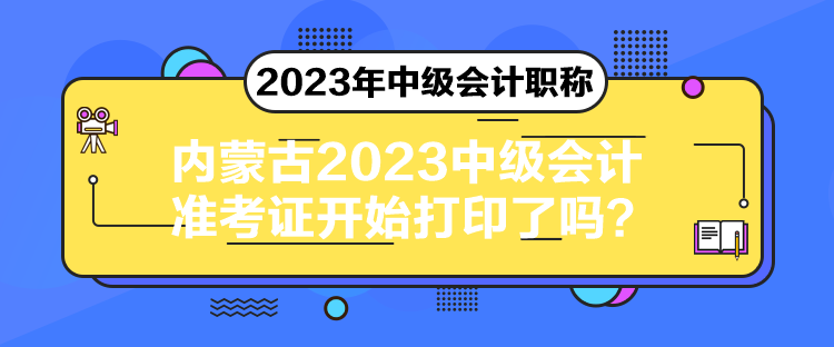 內(nèi)蒙古2023中級(jí)會(huì)計(jì)準(zhǔn)考證開(kāi)始打印了嗎？