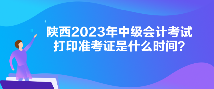 陜西2023年中級(jí)會(huì)計(jì)考試打印準(zhǔn)考證是什么時(shí)間？