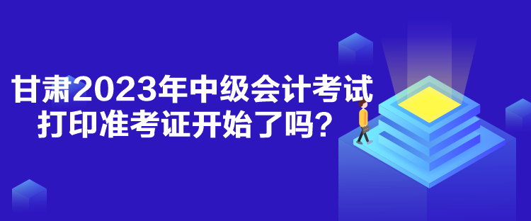 甘肅2023年中級會計考試打印準(zhǔn)考證開始了嗎？