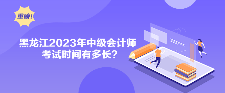 黑龍江2023年中級會計師考試時間有多長？