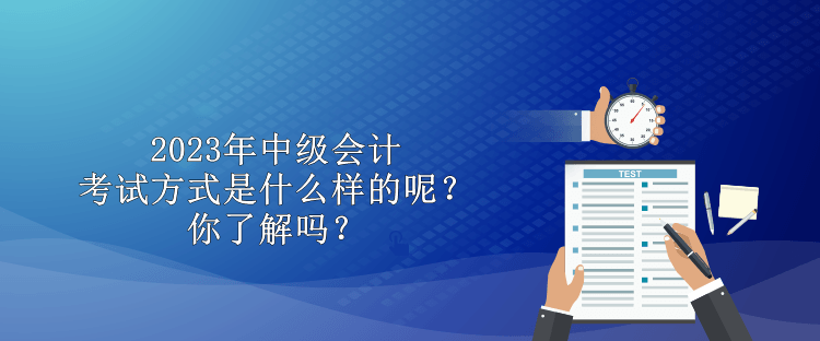 2023年中級(jí)會(huì)計(jì)考試方式是什么樣的呢？你了解嗎？