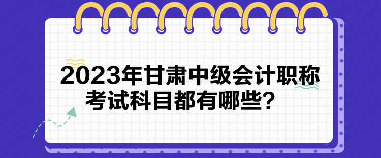 2023年甘肅中級會計職稱考試科目都有哪些？