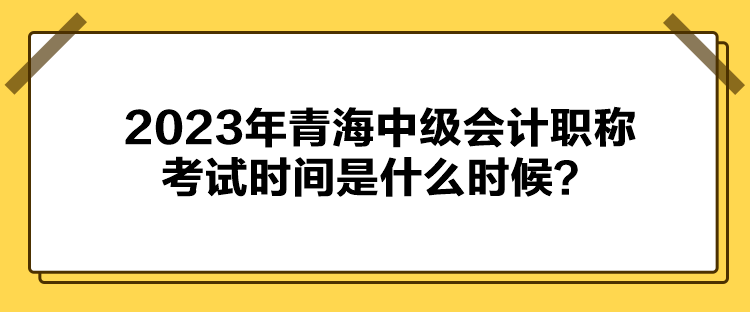 2023年青海中級(jí)會(huì)計(jì)職稱考試時(shí)間是什么時(shí)候？