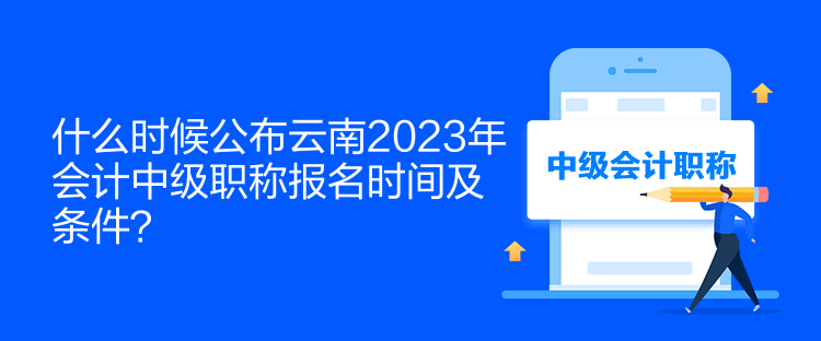 什么時候公布云南2023年會計中級職稱報名時間及條件？