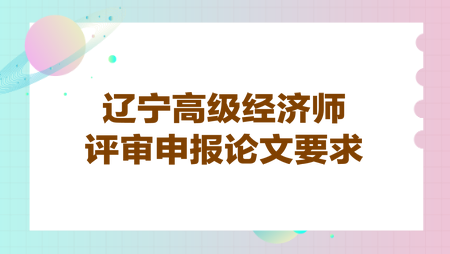 遼寧高級經(jīng)濟(jì)師評審申報論文要求