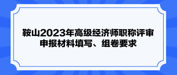 鞍山2023年高級(jí)經(jīng)濟(jì)師職稱評(píng)審申報(bào)材料填寫、組卷要求