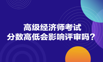 高級經(jīng)濟師考試分?jǐn)?shù)高低會影響評審嗎？