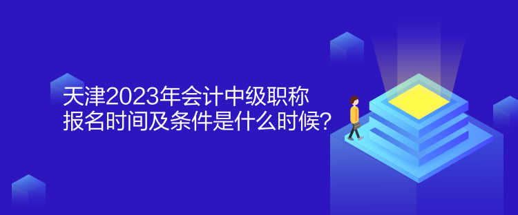 天津2023年會(huì)計(jì)中級(jí)職稱報(bào)名時(shí)間及條件是什么時(shí)候？