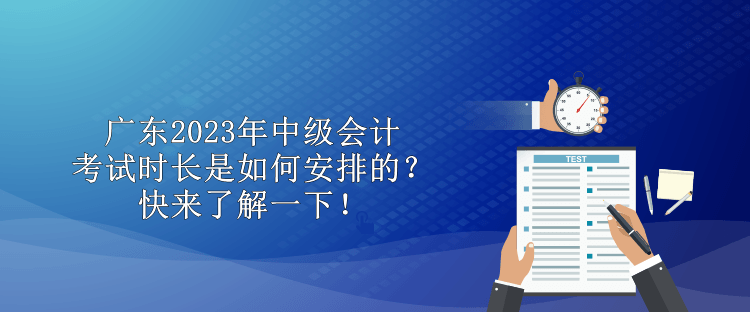 廣東2023年中級(jí)會(huì)計(jì)考試時(shí)長(zhǎng)是如何安排的？快來(lái)了解一下！