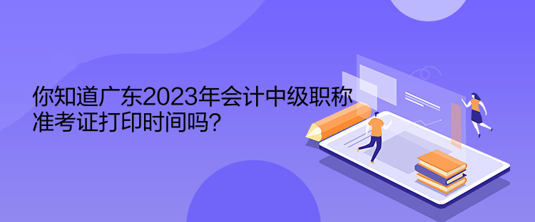 你知道廣東2023年會計中級職稱準(zhǔn)考證打印時間嗎？