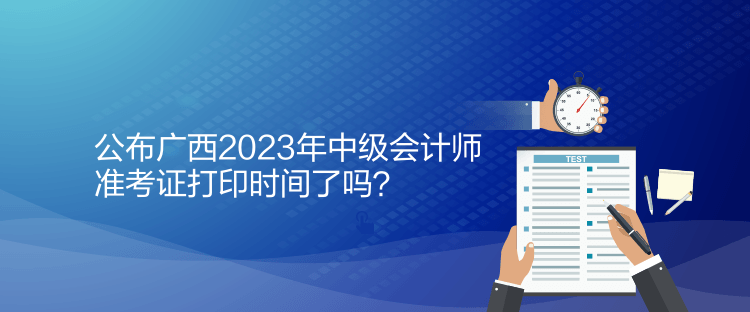 公布廣西2023年中級(jí)會(huì)計(jì)師準(zhǔn)考證打印時(shí)間了嗎？