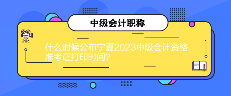 什么時候公布寧夏2023中級會計(jì)資格準(zhǔn)考證打印時間？