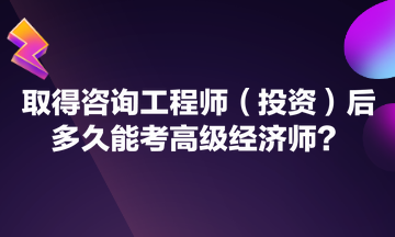 取得咨詢工程師（投資）后多久能考高級經(jīng)濟師？