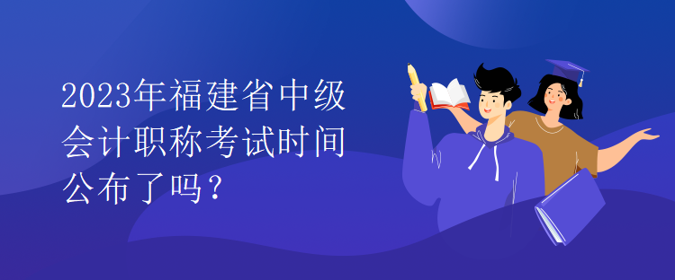 2023年福建省中級會計職稱考試時間公布了嗎？