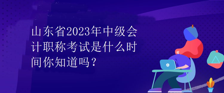 山東省2023年中級會計職稱考試是什么時間你知道嗎？