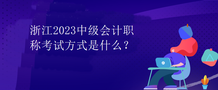 浙江2023中級會計職稱考試方式是什么？