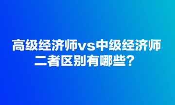 高級經(jīng)濟師vs中級經(jīng)濟師，二者區(qū)別有哪些？