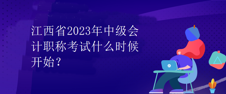 江西省2023年中級(jí)會(huì)計(jì)職稱考試什么時(shí)候開始？