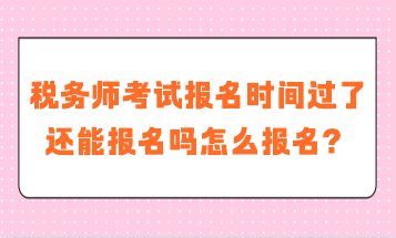 稅務(wù)師考試報名時間過了還能報名嗎怎么報名