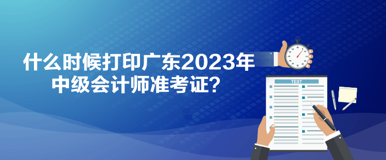 什么時(shí)候打印廣東2023年中級(jí)會(huì)計(jì)師準(zhǔn)考證？