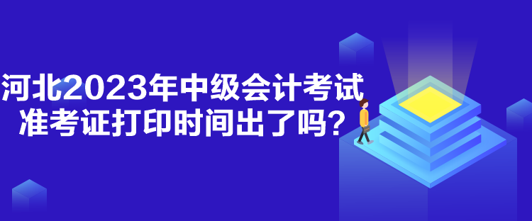 河北2023年中級會(huì)計(jì)考試準(zhǔn)考證打印時(shí)間出了嗎？