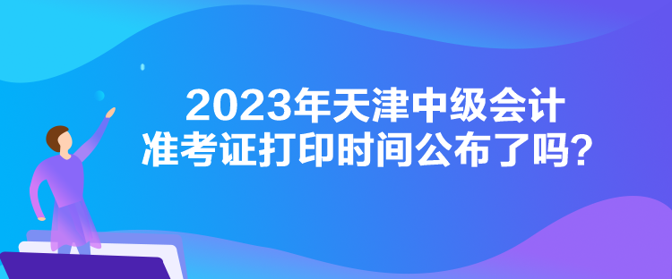 2023年天津中級會計準考證打印時間公布了嗎？