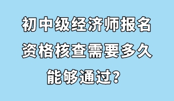 初中級經(jīng)濟(jì)師報(bào)名資格核查需要多久能夠通過？