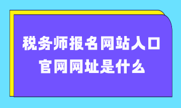 稅務(wù)師報名網(wǎng)站入口官網(wǎng)網(wǎng)址是什么