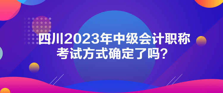 四川2023年中級會計職稱考試方式確定了嗎？