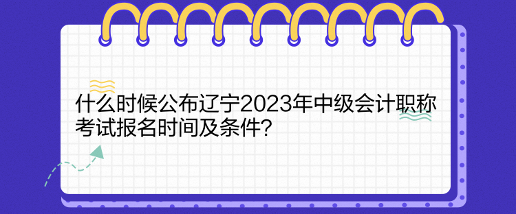 什么時(shí)候公布遼寧2023年中級(jí)會(huì)計(jì)職稱考試報(bào)名時(shí)間及條件？