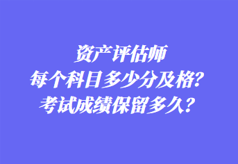 資產(chǎn)評估師每個(gè)科目多少分及格？考試成績保留多久？