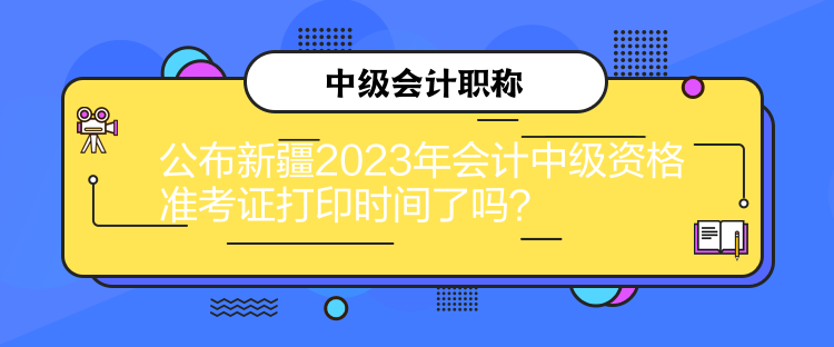 公布新疆2023年會(huì)計(jì)中級(jí)資格準(zhǔn)考證打印時(shí)間了嗎？